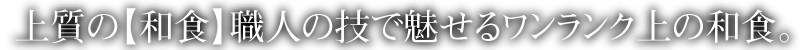 上質の【和食】職人の技で魅せるワンランク上の和食。