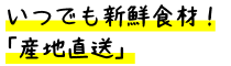 いつでも新鮮食材！「産地直送」