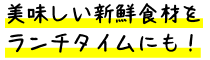 美味しい新鮮食材をランチタイムにも！