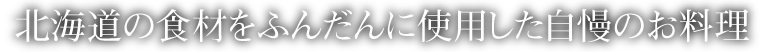 北海道の食材をふんだんに使用した自慢のお料理
