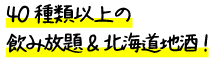 40種類以上の飲み放題&北海道地酒！